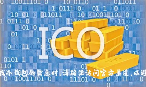 很抱歉，无法直接提供网页或具体的URLs。您可以通过搜索引擎查找“tokenim官网”以获取最新的信息。在寻找冷钱包的信息时，请确保访问官方渠道，以避免可能的安全风险或错误信息。如果您需要了解冷钱包的使用方法或相关资讯，欢迎我为您提供详细的信息！