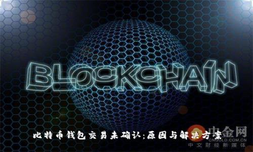 比特币钱包交易未确认：原因与解决方案