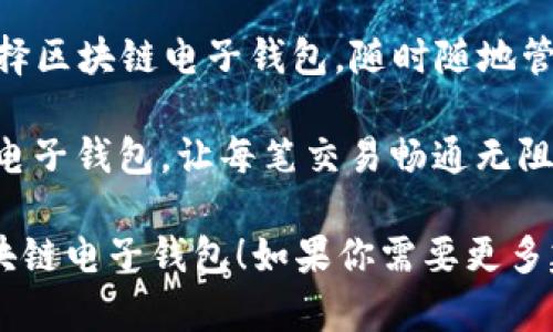 以下是一些关于区块链电子钱包的广告语建议：

1. **“你的财富，掌控在手！选择区块链电子钱包，安全又便捷。”**

2. **“区块链电子钱包：让交易随时随地，无忧无虑！”**

3. **“解锁数字财富，拥抱未来——区块链电子钱包，让生活更简单！”**

4. **“安全交易，只需一步——体验区块链电子钱包的无限可能！”**

5. **“数字时代的资产卫士，信赖区块链电子钱包，保护你的每一笔交易！”**

6. **“用指尖触碰未来，区块链电子钱包，安全便捷的新选择！”**

7. **“财富管理，轻松无忧——选择区块链电子钱包，随时随地管理你的资产！”**

8. **“掌握你的数字资产，区块链电子钱包，让每笔交易畅通无阻！”**

希望这些广告语能帮助你推广区块链电子钱包！如果你需要更多建议或者更具体的内容，请告诉我。