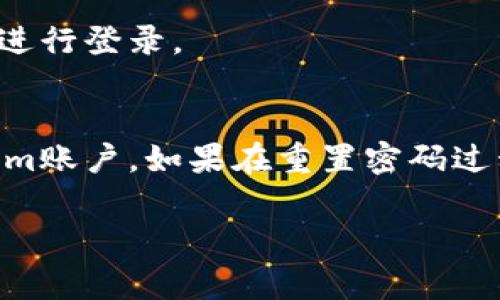 如果您忘记了Tokenim的密码，通常可以通过以下步骤找回或重置密码：

第一步：访问Tokenim登录页面
首先，打开您的浏览器，输入Tokenim的官方网站地址，进入登录页面。

第二步：点击“忘记密码”链接
在登录页面上，您会看到一个“忘记密码？”的选项。点击这个链接，系统会引导您进入重置密码的步骤。

第三步：输入注册邮箱
在重置密码页面，系统会要求您输入与您的Tokenim账户关联的电子邮件地址。确保是您在注册时使用的邮箱，这样系统才能将重置密码的链接发送到您的邮箱。

第四步：检查邮箱并获取重置链接
提交完邮箱后，请检查您的邮箱，寻找Tokenim发送来的重置密码邮件。通常邮件会在几分钟内发送到您的邮箱，如果没有找到，请检查垃圾邮件文件夹。

第五步：设置新密码
打开重置密码邮件，点击邮件中的链接，会引导您到一个页面，您可以在这里输入并确认新密码。确保您的新密码足够强大，以确保账户安全。

第六步：登录Tokenim
完成密码重置后，返回Tokenim的登录页面，输入您的邮箱和新设置的密码进行登录。

总结
忘记密码是常见的情况，但通过上述步骤，您应该能够顺利找回您的Tokenim账户。如果在重置密码过程中遇到任何问题，可以考虑联系Tokenim的客服支持，寻求进一步的帮助。

如果您有任何其他问题或需要帮助，请随时告诉我！