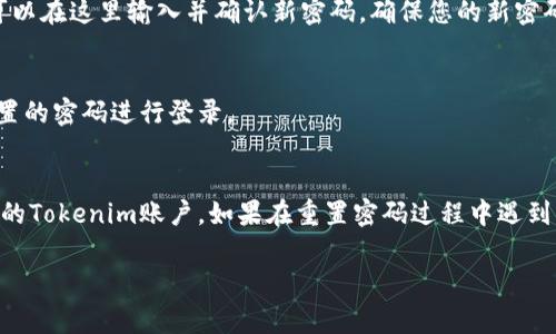 如果您忘记了Tokenim的密码，通常可以通过以下步骤找回或重置密码：

第一步：访问Tokenim登录页面
首先，打开您的浏览器，输入Tokenim的官方网站地址，进入登录页面。

第二步：点击“忘记密码”链接
在登录页面上，您会看到一个“忘记密码？”的选项。点击这个链接，系统会引导您进入重置密码的步骤。

第三步：输入注册邮箱
在重置密码页面，系统会要求您输入与您的Tokenim账户关联的电子邮件地址。确保是您在注册时使用的邮箱，这样系统才能将重置密码的链接发送到您的邮箱。

第四步：检查邮箱并获取重置链接
提交完邮箱后，请检查您的邮箱，寻找Tokenim发送来的重置密码邮件。通常邮件会在几分钟内发送到您的邮箱，如果没有找到，请检查垃圾邮件文件夹。

第五步：设置新密码
打开重置密码邮件，点击邮件中的链接，会引导您到一个页面，您可以在这里输入并确认新密码。确保您的新密码足够强大，以确保账户安全。

第六步：登录Tokenim
完成密码重置后，返回Tokenim的登录页面，输入您的邮箱和新设置的密码进行登录。

总结
忘记密码是常见的情况，但通过上述步骤，您应该能够顺利找回您的Tokenim账户。如果在重置密码过程中遇到任何问题，可以考虑联系Tokenim的客服支持，寻求进一步的帮助。

如果您有任何其他问题或需要帮助，请随时告诉我！