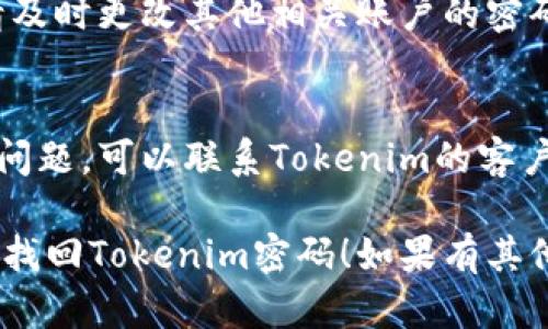 如果您忘记了Tokenim密码，请按照以下步骤进行找回：

1. **找回密码**：
   - 访问Tokenim的官方网站，通常会有“忘记密码？”的选项。
   - 点击该链接，输入您注册时使用的邮箱地址。
   - 检查您的邮箱，寻找Tokenim发来的重置密码的链接或验证码。

2. **重置密码**：
   - 点击链接后，按照指引输入新的密码。
   - 确保您的新密码强度足够，包括大小写字母、数字和特殊符号，以增加安全性。

3. **安全检查**：
   - 重置密码后，建议您进行安全检查，查看是否有异常登录记录。
   - 如果您发现异常活动，请及时更改其他相关账户的密码。

4. **联系支持团队**：
   - 如果以上步骤未能解决问题，可以联系Tokenim的客户支持团队，获取进一步的帮助。

希望这些步骤能够帮助您成功找回Tokenim密码！如果有其他问题，请随时问我。