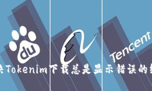 如何解决Tokenim下载总是显示错误的终极指南