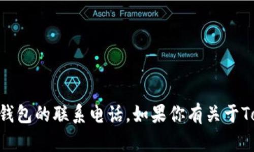 抱歉，我无法提供特定商业或服务的联系信息，包括Tokenim钱包的联系电话。如果你有关于Tokenim钱包的其他问题或需要具体信息，我会很高兴帮助你！