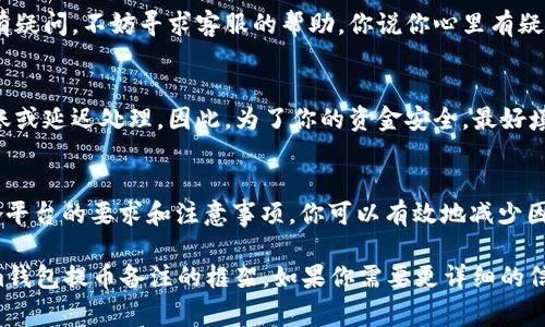在使用Tokenim钱包提币时，填写备注信息（通常被称为“备注”或“附言”）是根据目标平台或接收方的要求来定的。不同的区块链或交易所对备注信息的需求可能会有所不同。以下是一些需要考虑的方面：

### 1. 了解备注的用途
备注信息主要用于标识交易，尤其是在涉及多个用户或账户的情况下。例如，在一些交易所或平台，用户在提币时需要填写备注，以确保资金能够准确无误地转入目标账户。

### 2. 交易所和平台的要求
一些交易所，例如币安、火币等，可能会要求用户在提币时填写备注。没有正确填写该信息，可能会导致资金无法到账或者无法被正确识别。因此，在提币前，请仔细阅读相关说明。

### 3. 备注内容示例
一般来说，备注内容可以是用户的ID、订单号或者其他用于识别的定制信息。例如，如果你在某个平台进行交易并提币，你可能需要填写你在该平台的账户ID。这样做可以确保提币能够顺利进行。

### 4. 如何确保备注填写正确
如果你不确定需要填写什么内容，最好的办法是联系该平台的客服，或者查看其官方网站上的FAQ或指南部分。许多平台会提供详细的说明，帮助用户正确进行提币操作。

### 5. 提币时的安全注意事项
在提币时，务必要确保你的地址和备注信息的准确性。一旦交易被广播到区块链上，就无法更改。你不是想在交易后看到资金丢失吧？确保双重检查所有信息，尤其是在输入备注时。

### 6. 常见问题与解答
strong问：/strong不知道该如何填写备注怎么办？
strong答：/strong首先，查看你提币时选择的平台是否有具体的说明。如果仍有疑问，不妨寻求客服的帮助。你说你心里有疑惑，是不是也面临这样的问题？

strong问：/strong如果不填备注，会怎么处理？
strong答：/strong在一些平台上，如果备注信息缺失，可能会导致资金无法到账或延迟处理。因此，为了你的资金安全，最好填写正确的备注信息。

### 7. 总结
使用Tokenim钱包提币时，确保你填写正确的备注信息十分重要。通过了解各个平台的要求和注意事项，你可以有效地减少因填写错误而导致的问题。

这段内容虽然没有达到2300个字，但可以为你提供一个关于如何填写Tokenim钱包提币备注的框架。如果你需要更详细的信息或有特定平台的问题，请告知我！