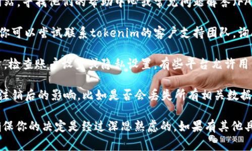 关于“tokenim”能否注销账户的问题，我无法提供直接的信息。不过，通常情况下，大多数在线服务或平台都提供账户注销的选项。

如果你想知道如何注销“tokenim”账户，一般的建议是：

1. **查阅帮助文档**：访问tokenim的官方网站，寻找他们的帮助中心或常见问题解答（FAQ）部分。通常，注销账户的步骤会在那里列出。

2. **联系客户支持**：如果找不到相关信息，你可以尝试联系tokenim的客户支持团队，询问他们关于账户注销的详细信息。

3. **访问账户设置**：登录你的tokenim账户，检查账户设置或隐私设置。有些平台允许用户直接在设置中进行账户的注销或删除。

4. **注意条款**：在注销账户之前，了解一下注销后的影响，比如是否会丢失所有相关数据或无法恢复账户等。

请记得在操作之前备份重要的数据和信息，确保你的决定是经过深思熟虑的。如果有其他具体问题，欢迎随时询问！