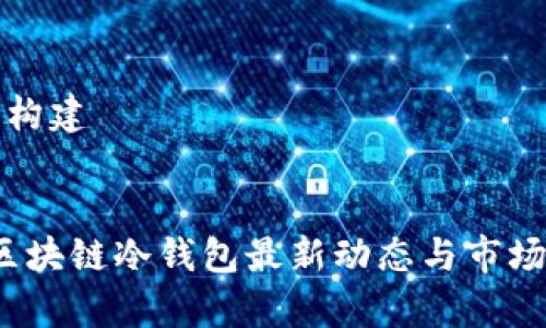 与关键词构建


2023年区块链冷钱包最新动态与市场趋势分析