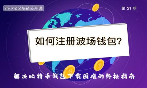 解决比特币钱包下载困难的终极指南