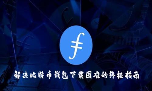 解决比特币钱包下载困难的终极指南