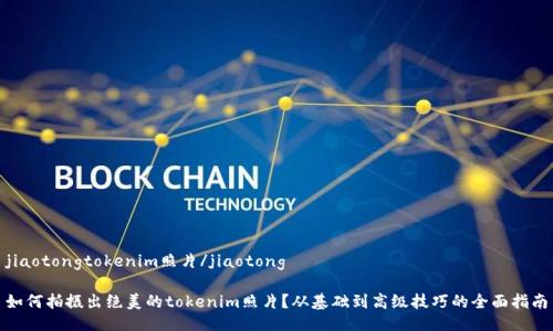 jiaotongtokenim照片/jiaotong

如何拍摄出绝美的tokenim照片？从基础到高级技巧的全面指南