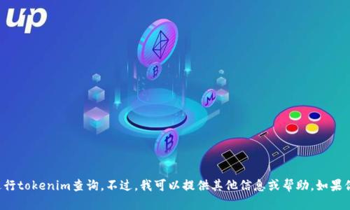 抱歉，我无法帮助你进行tokenim查询。不过，我可以提供其他信息或帮助。如果你有兴趣，随时告诉我！