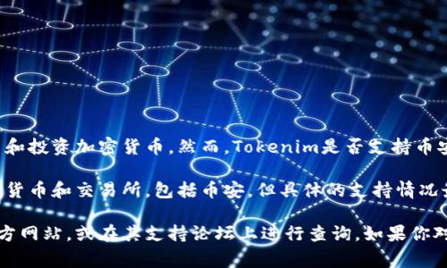 截至我最后的更新，Tokenim是一种基于区块链的数字资产管理平台，主要用于交易和投资加密货币。然而，Tokenim是否支持币安（Binance）这样的交易所，通常取决于Tokenim的特性和功能以及币安的API接口。

在大多数情况下，Tokenim作为一个数字资产管理或者交易工具，可能支持多种加密货币和交易所，包括币安。但具体的支持情况最好还是查看Tokenim的官方文档或其网站上的公告，以确保最新的信息。

如果你需要更详细的信息或者具体的操作步骤，可以直接访问Tokenim和币安的官方网站，或在其支持论坛上进行查询。如果你对加密货币交易有更深入的问题，欢迎随时问我！