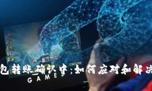 以太坊钱包转账确认中：如何应对和解决常见问题