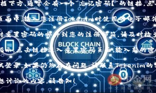 抱歉，关于Tokenim忘记密码的问题，请参考以下步骤来找回密码或重置您的账户访问权限：

1. **访问登录页面**：首先，前往Tokenim的官方网站并找到登录页面。

2. **点击“忘记密码？”**：在登录框下方，通常会有一个“忘记密码？”的链接。点击此链接。

3. **输入注册邮箱**：在弹出的页面中，输入您注册Tokenim时使用的电子邮件地址。

4. **检查邮箱**：系统会发送一封重置密码的邮件到您的注册邮箱。请及时检查您的邮箱，包括垃圾邮件文件夹。

5. **重置密码**：按照邮件中的指示，点击链接进入重置密码页面，输入新的密码并确认。

6. **尝试登录**：使用新密码尝试登录。如果仍然存在问题，请联系Tokenim的客服支持获取帮助。

如果你对Tokenim有其他问题或想讨论的内容，请告知！