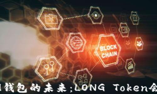 
TokenIM钱包的未来：LONG Token会升值吗？