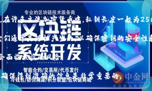 在区块链和数字货币的领域，私钥的长度通常是各个钱包和平台决定的，不同的加密货币可能会有不同的私钥标准。在许多主流加密货币中，私钥长度一般为256位。这意味着，私钥通常会以64个十六进制字符的形式存在，每两个十六进制字符表示8位，从而构成256位的私钥。

例如，Bitcoin (比特币) 的私钥是256位，而Ethereum (以太坊) 也使用类似的256位私钥。在生成这些私钥时，它们通常是随机产生的，以确保密钥的安全性和唯一性。

需要注意的是，私钥是保证你的数字资产安全的关键，绝对不能泄露给他人。如果私钥被他人获取，你的资产就可能会面临被盗的风险。

如果你需要具体的“tokenim”的私钥位数说明，建议查看该平台或项目的官方文档，因为一些项目可能会有所不同，确保得到准确的信息是非常重要的。
